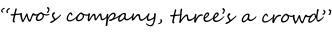 “two’s company, three’s a crowd”